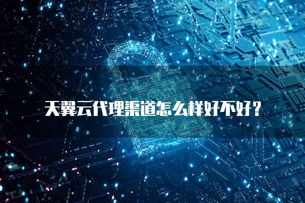 天翼云代理渠道怎么样好不好？