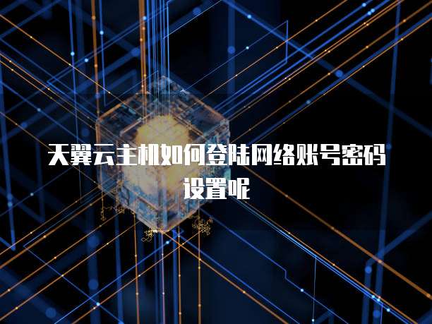 天翼云主机如何登陆网络账号密码设置呢