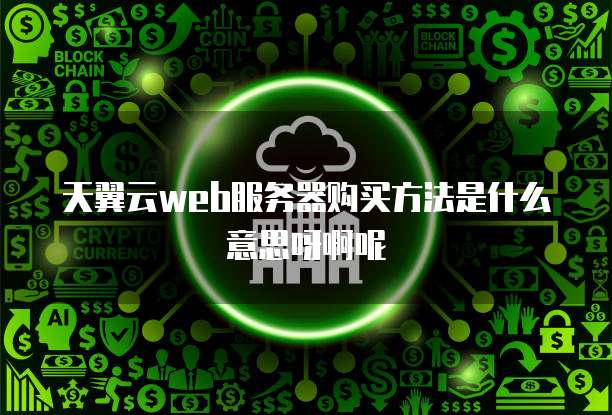 天翼云web服务器购买方法是什么意思呀啊呢