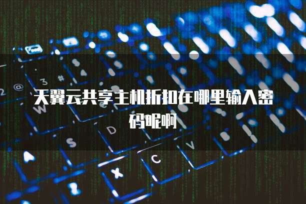 天翼云共享主机折扣在哪里输入密码呢啊