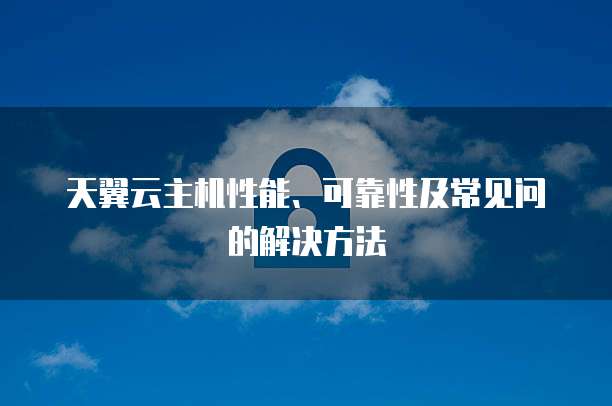 天翼云主机性能、可靠性及常见问的解决方法