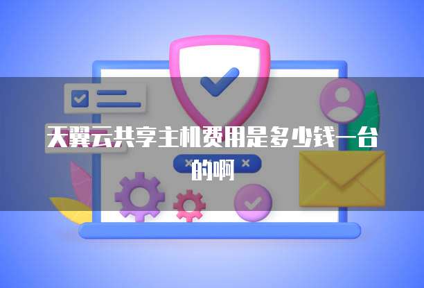 天翼云共享主机费用是多少钱一台的啊