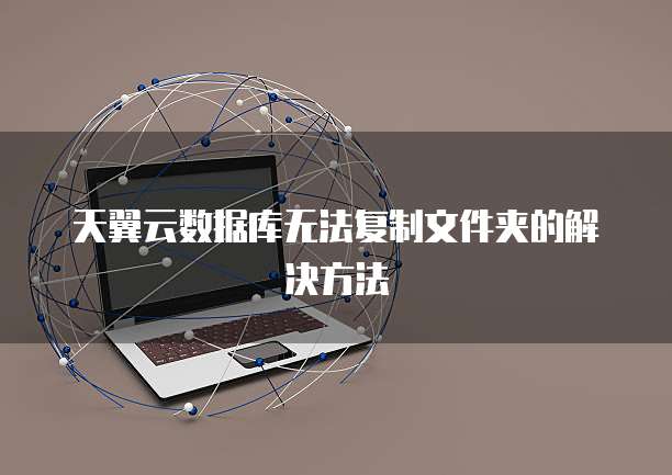天翼云数据库无法复制文件夹的解决方法