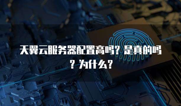 天翼云服务器配置高吗?是真的吗?为什么?