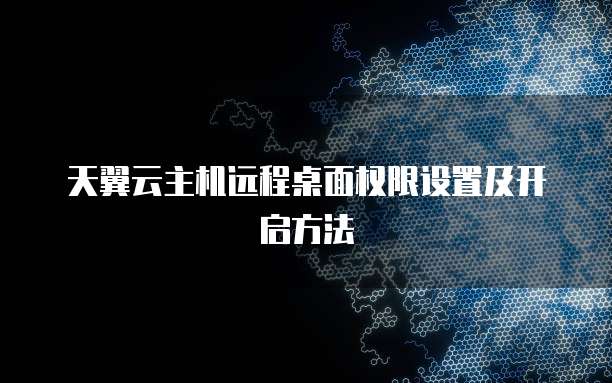 天翼云主机远程桌面权限设置及开启方法