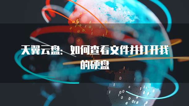 天翼云盘:如何查看文件并打开我的硬盘