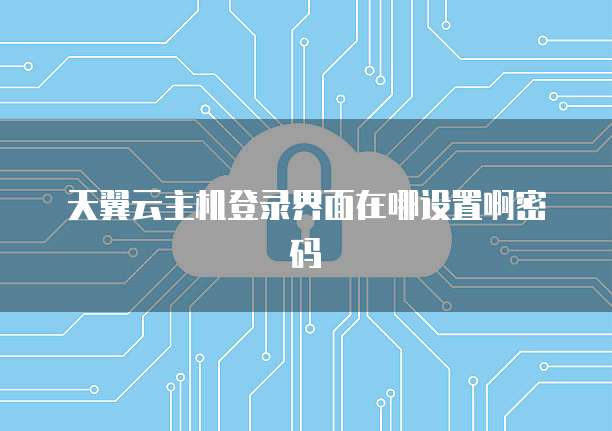 天翼云主机登录界面在哪设置啊密码
