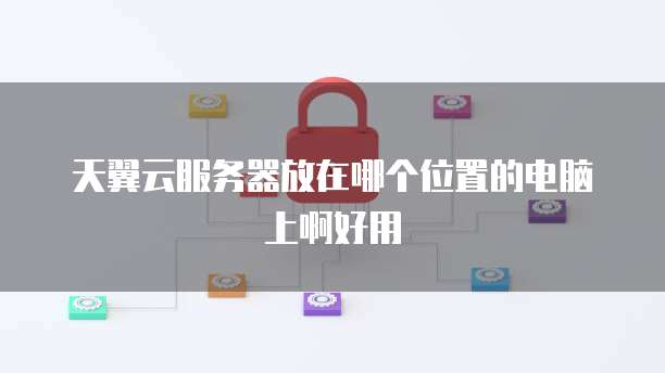 天翼云服务器放在哪个位置的电脑上啊好用