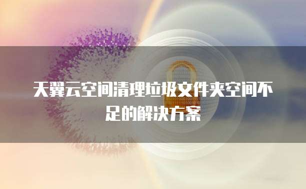 天翼云空间清理垃圾文件夹空间不足的解决方案