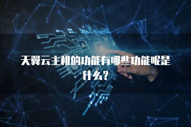 天翼云主机的功能有哪些功能呢是什么?