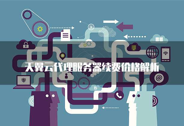 天翼云代理服务器续费价格解析