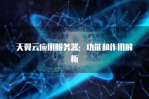 天翼云应用服务器:功能和作用解析