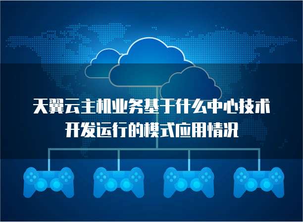 天翼云主机业务基于什么中心技术开发运行的模式应用情况