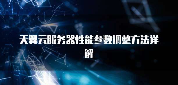 天翼云服务器性能参数调整方法详解