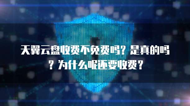 天翼云盘收费不免费吗?是真的吗?为什么呢还要收费?