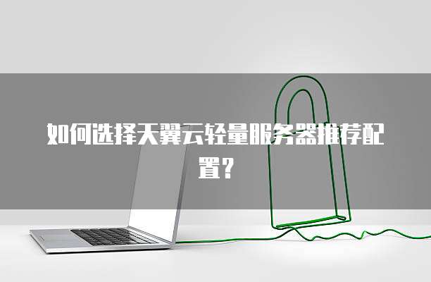 如何选择天翼云轻量服务器推荐配置?