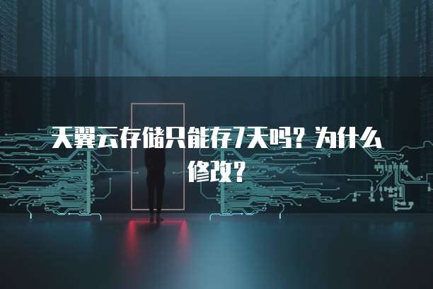 天翼云存储只能存7天吗?为什么修改?