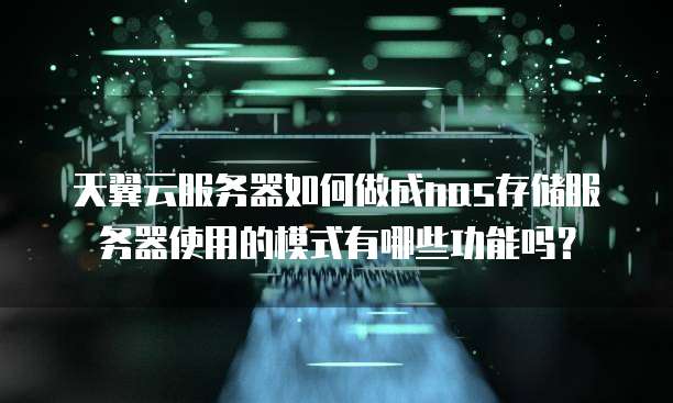 天翼云服务器如何做成nas存储服务器使用的模式有哪些功能吗?