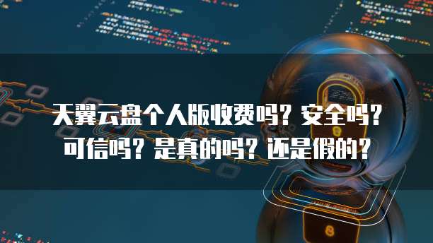 天翼云盘个人版收费吗?安全吗?可信吗?是真的吗?还是假的?