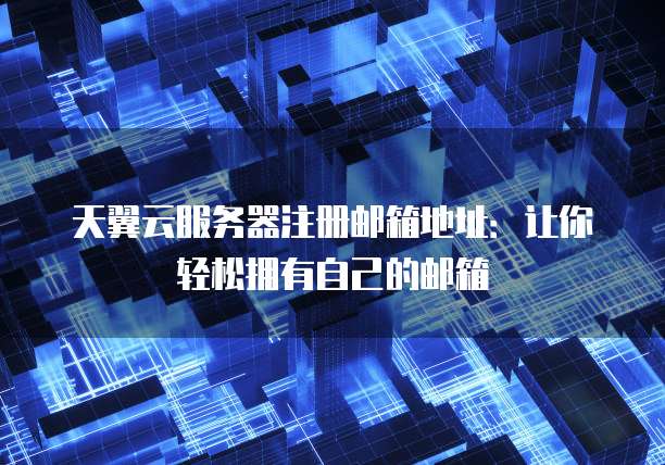 天翼云服务器注册邮箱地址:让你轻松拥有自己的邮箱