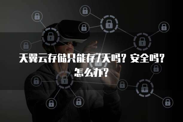 天翼云存储只能存7天吗?安全吗?怎么办?