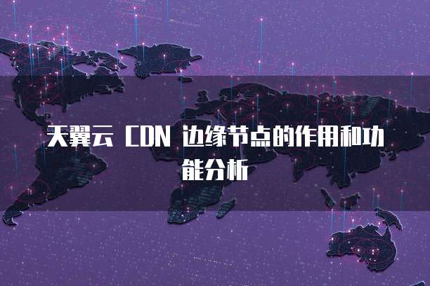 天翼云 CDN 边缘节点的作用和功能分析