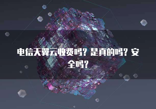 电信天翼云收费吗?是真的吗?安全吗?