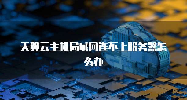 天翼云主机局域网连不上服务器怎么办