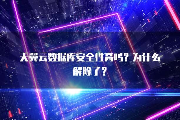 天翼云数据库安全性高吗?为什么解除了?