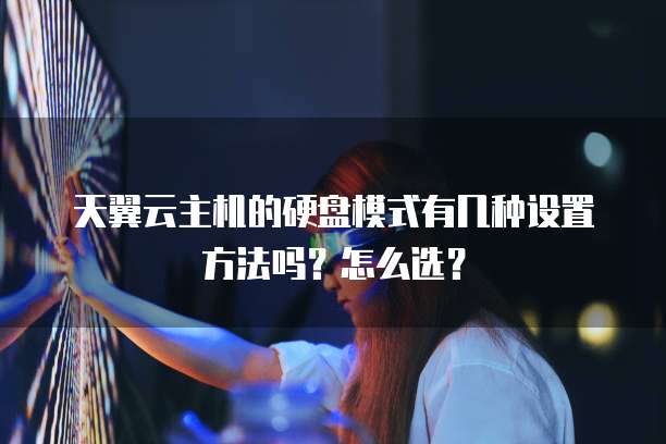 天翼云主机的硬盘模式有几种设置方法吗？怎么选？