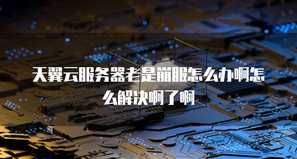 天翼云服务器老是崩服怎么办啊怎么解决啊了啊
