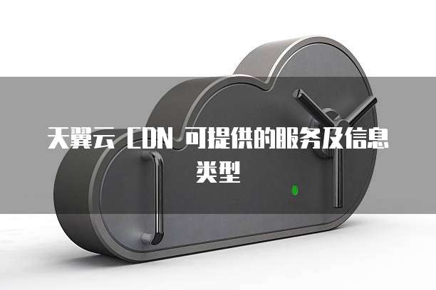 天翼云 CDN 可提供的服务及信息类型