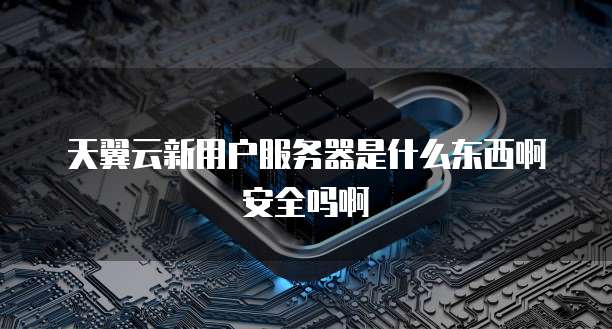 天翼云新用户服务器是什么东西啊安全吗啊
