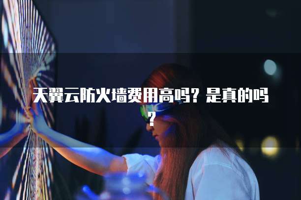 天翼云防火墙费用高吗?是真的吗?