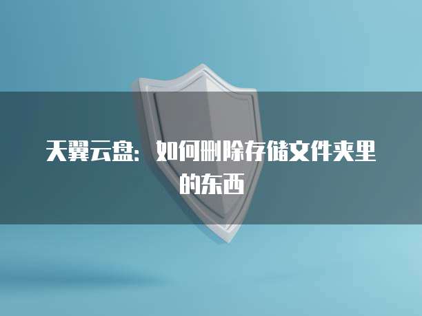 天翼云盘:如何删除存储文件夹里的东西