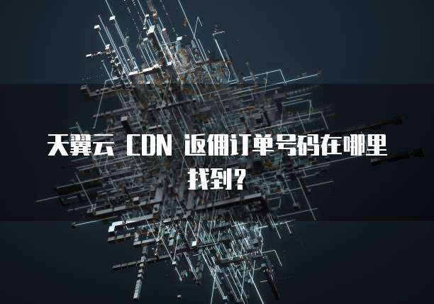 天翼云 CDN 返佣订单号码在哪里找到？