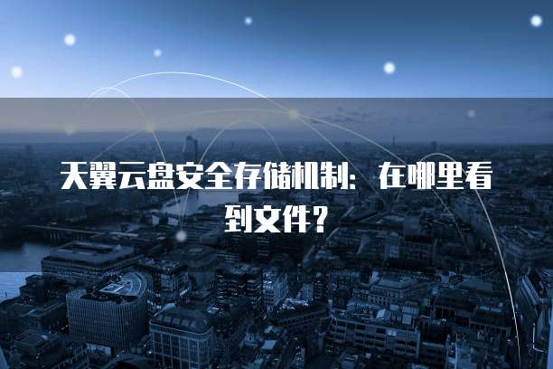 天翼云盘安全存储机制:在哪里看到文件?