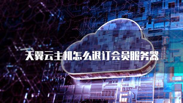 天翼云主机怎么退订会员服务器