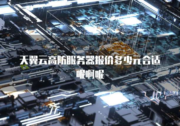 天翼云高防服务器报价多少元合适呢啊呢
