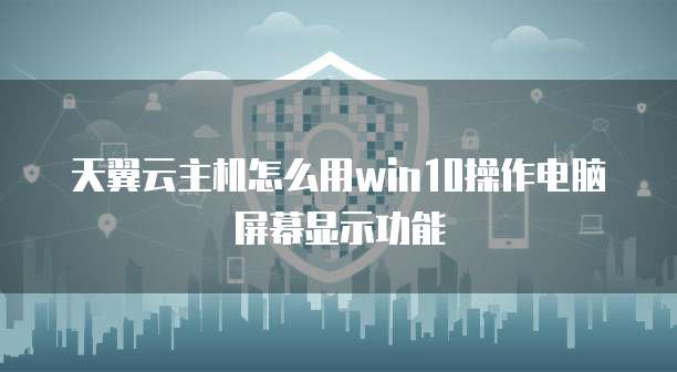 天翼云主机怎么用win10操作电脑屏幕显示功能