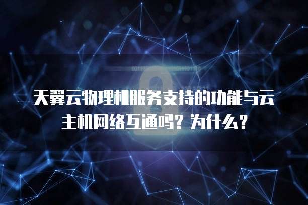 天翼云物理机服务支持的功能与云主机网络互通吗?为什么?