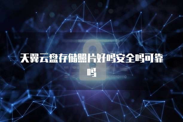 天翼云盘存储照片好吗安全吗可靠吗