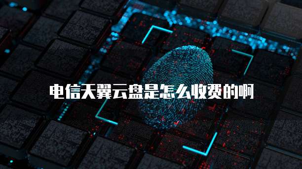 电信天翼云盘是怎么收费的啊