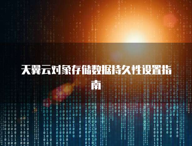 天翼云对象存储数据持久性设置指南