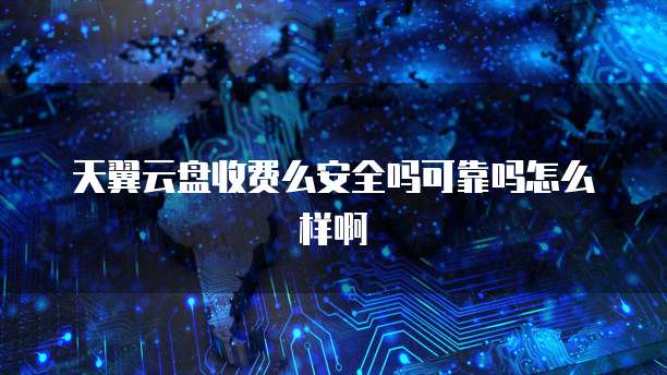 天翼云盘收费么安全吗可靠吗怎么样啊