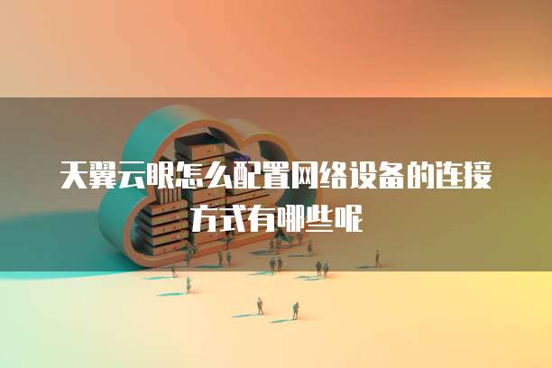 天翼云眼怎么配置网络设备的连接方式有哪些呢