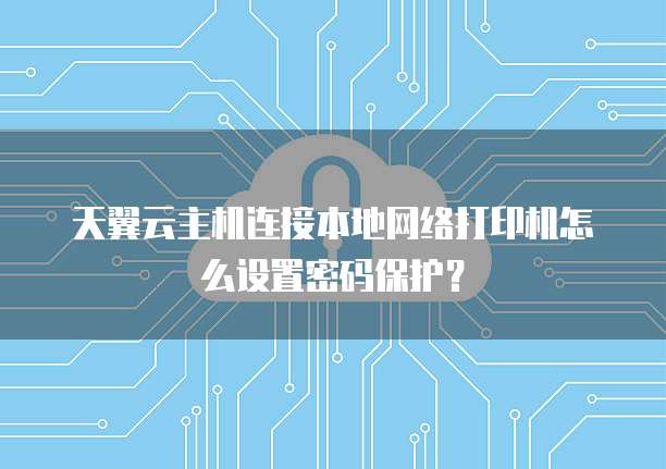 天翼云主机连接本地网络打印机怎么设置密码保护?
