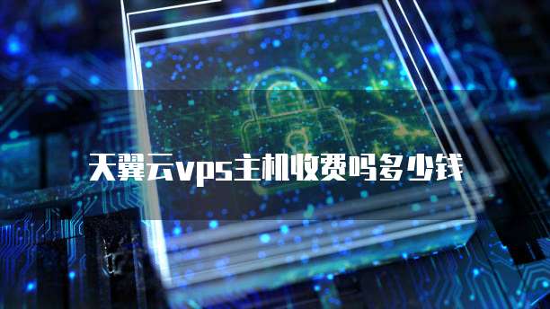 天翼云vps主机收费吗多少钱
