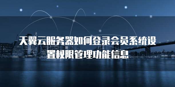天翼云服务器如何登录会员系统设置权限管理功能信息