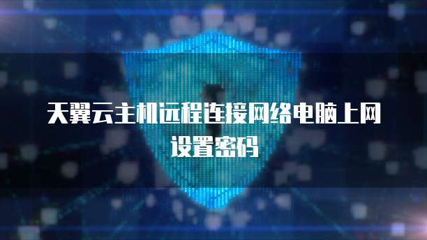 天翼云主机远程连接网络电脑上网设置密码